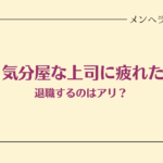 気分屋な上司に疲れた。退職するのはアリ？