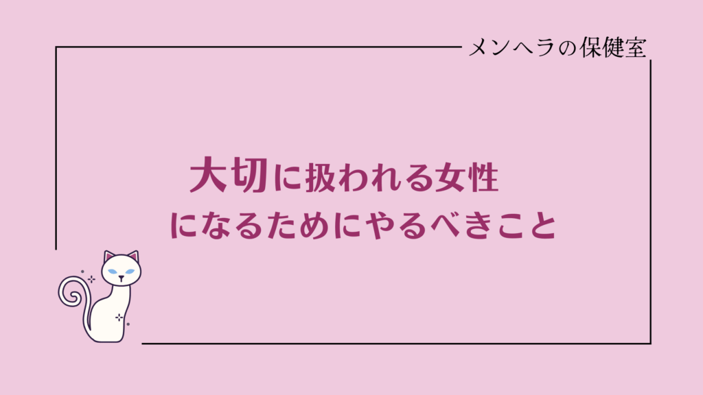 大切に扱われる女性になるためにやるべきこと＆捨てるべきもの