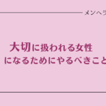 大切に扱われる女性になるためにやるべきこと＆捨てるべきもの